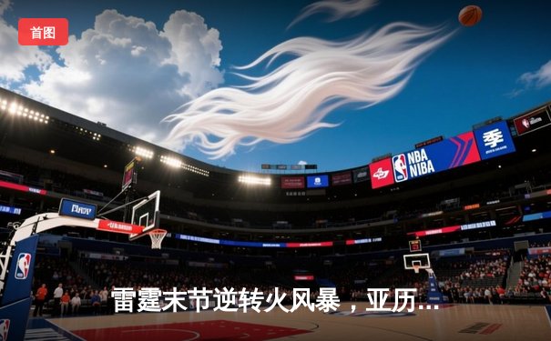 雷霆末节逆转火风暴，亚历山大40+8+6率队豪取七连胜