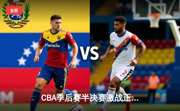CBA季后赛半决赛激战正酣，广东队加时险胜辽宁队总比分2-1领先