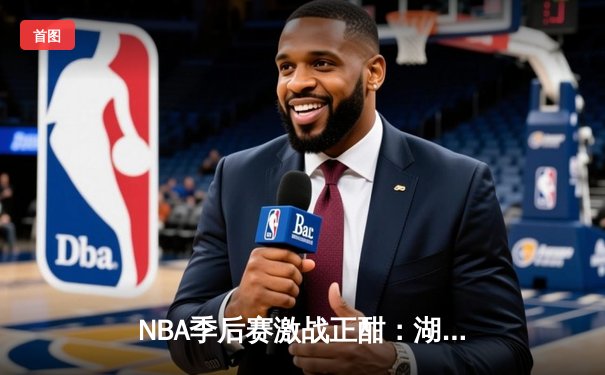 NBA季后赛激战正酣：湖人逆转掘金总分1-1，詹姆斯准三双率队取胜