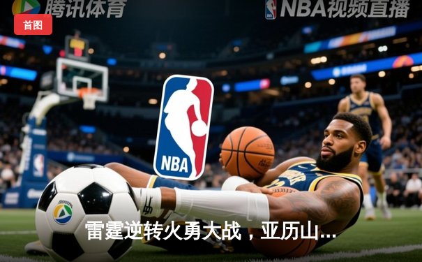 雷霆逆转火勇大战，亚历山大40+6率队豪取七连胜