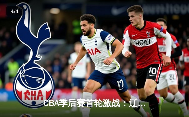 CBA季后赛首轮激战：辽宁本钢主场力克广东东莞银行，系列赛1-0领先 - 4