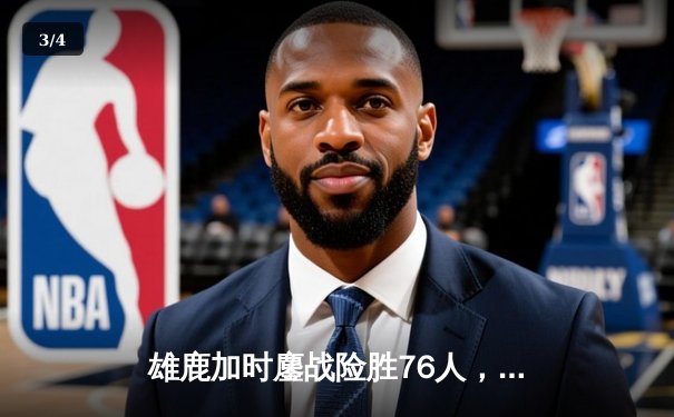 雄鹿加时鏖战险胜76人，字母哥32+11+7与恩比德34+13上演巅峰对决 - 3